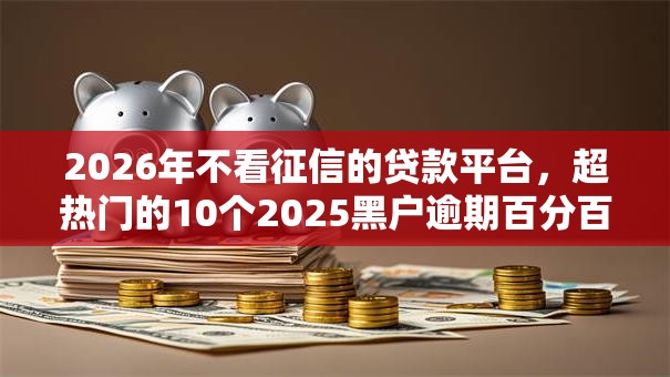 2026年不看征信的贷款平台，超热门的10个2025黑户逾期百分百能下款的口子推荐