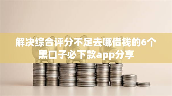 解决综合评分不足去哪借钱的6个黑口子必下款app分享 解决综合评分不足去哪借钱的6个黑口子必下款app分享