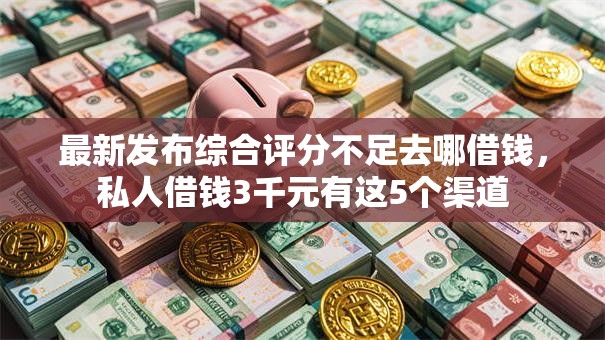 最新发布综合评分不足去哪借钱，私人借钱3千元有这5个渠道