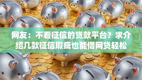 网友:不看征信的贷款平台?求介绍几款征信瑕疵也能借网贷轻松下款的app 网友:不看征信的贷款平台?求介绍几款征信瑕疵也能借网贷轻松下款的app