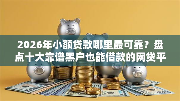 2026年小额贷款哪里最可靠?盘点十大靠谱黑户也能借款的网贷平台 2026年小额贷款哪里最可靠?盘点十大靠谱黑户也能借款的网贷平台