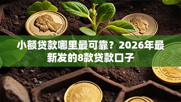 小额贷款哪里最可靠？2026年最新发的8款贷款口子