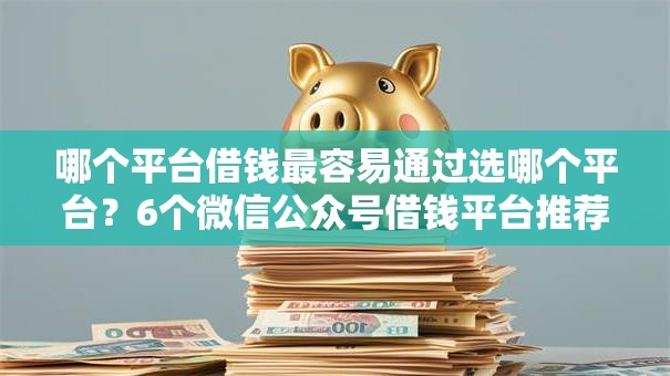 哪个平台借钱最容易通过选哪个平台?6个微信公众号借钱平台推荐 哪个平台借钱最容易通过选哪个平台?6个微信公众号借钱平台推荐