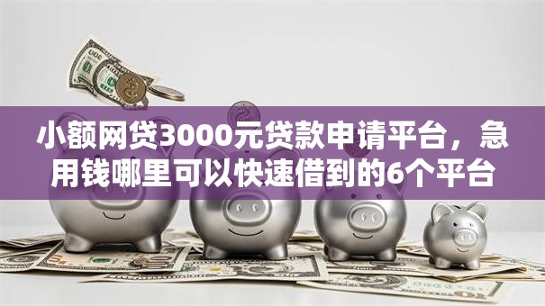 小额网贷3000元贷款申请平台,急用钱哪里可以快速借到的6个平台介绍 小额网贷3000元贷款申请平台,急用钱哪里可以快速借到的6个平台介绍