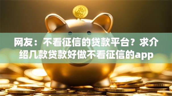 网友:不看征信的贷款平台?求介绍几款贷款好做不看征信的app 网友:不看征信的贷款平台?求介绍几款贷款好做不看征信的app