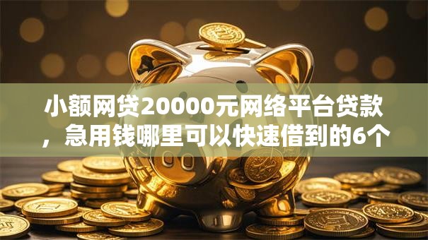 小额网贷20000元网络平台贷款,急用钱哪里可以快速借到的6个平台介绍 小额网贷20000元网络平台贷款,急用钱哪里可以快速借到的6个平台介绍