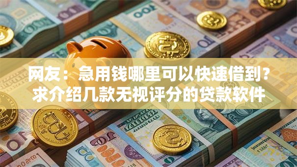 网友：急用钱哪里可以快速借到？求介绍几款无视评分的贷款软件