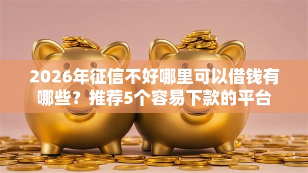 2026年征信不好哪里可以借钱有哪些?推荐5个容易下款的平台 2026年征信不好哪里可以借钱有哪些?推荐5个容易下款的平台