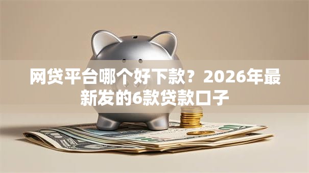 网贷平台哪个好下款？2026年最新发的6款贷款口子