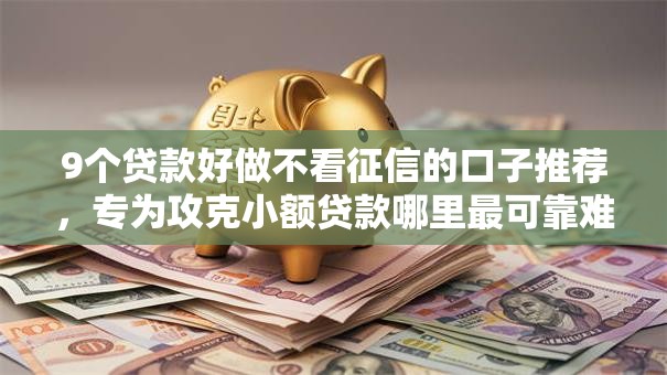 9个贷款好做不看征信的口子推荐，专为攻克小额贷款哪里最可靠难题
