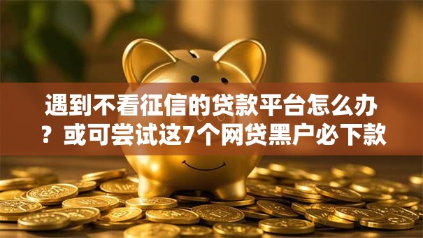 遇到不看征信的贷款平台怎么办?或可尝试这7个网贷黑户必下款的口子 遇到不看征信的贷款平台怎么办?或可尝试这7个网贷黑户必下款的口子