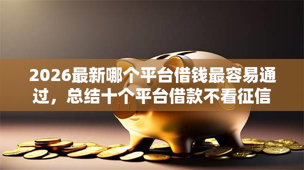2026最新哪个平台借钱最容易通过，总结十个平台借款不看征信记录！