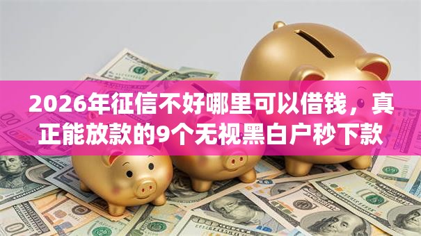 2026年征信不好哪里可以借钱，真正能放款的9个无视黑白户秒下款app推荐