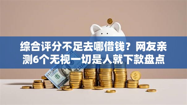 综合评分不足去哪借钱？网友亲测6个无视一切是人就下款盘点