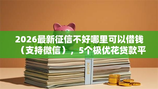 2026最新征信不好哪里可以借钱（支持微信），5个极优花贷款平台无私分享