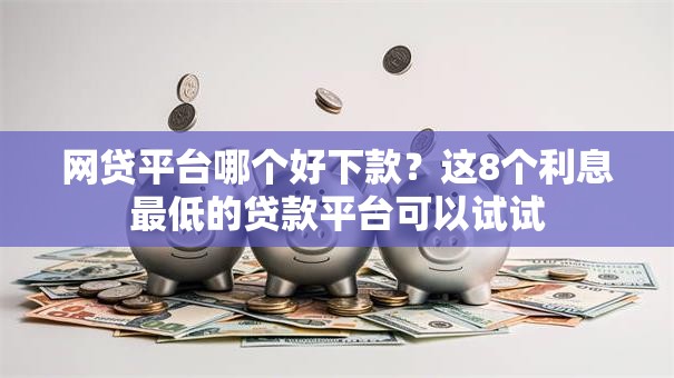 网贷平台哪个好下款？这8个利息最低的贷款平台可以试试