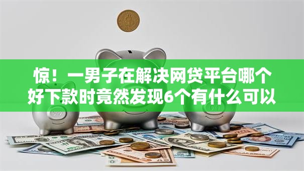 惊!一男子在解决网贷平台哪个好下款时竟然发现6个有什么可以借钱的平台,事后分享了出来 惊!一男子在解决网贷平台哪个好下款时竟然发现6个有什么可以借钱的平台,事后分享了出来