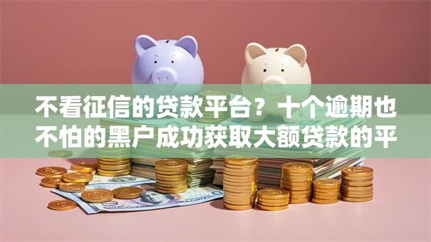 不看征信的贷款平台？十个逾期也不怕的黑户成功获取大额贷款的平台