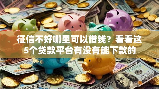 征信不好哪里可以借钱?看看这5个贷款平台有没有能下款的 征信不好哪里可以借钱?看看这5个贷款平台有没有能下款的