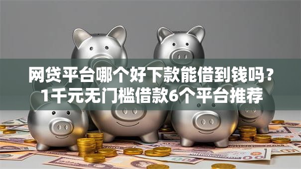 网贷平台哪个好下款能借到钱吗？1千元无门槛借款6个平台推荐