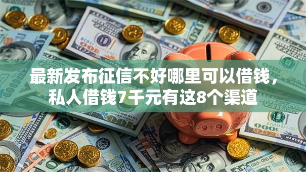 最新发布征信不好哪里可以借钱,私人借钱7千元有这8个渠道 最新发布征信不好哪里可以借钱,私人借钱7千元有这8个渠道