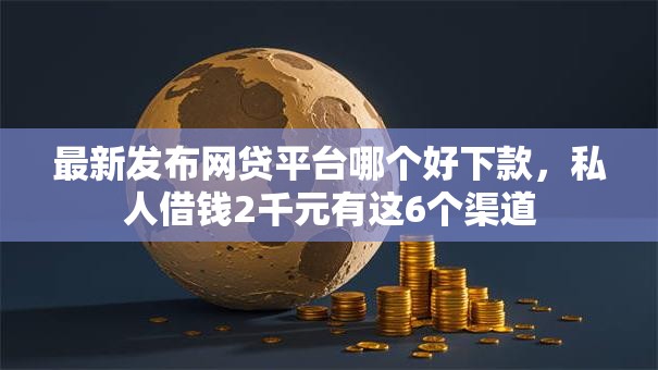 最新发布网贷平台哪个好下款，私人借钱2千元有这6个渠道
