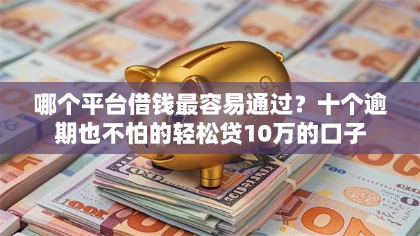 哪个平台借钱最容易通过？十个逾期也不怕的轻松贷10万的口子