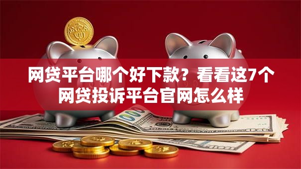 网贷平台哪个好下款？看看这7个网贷投诉平台官网怎么样