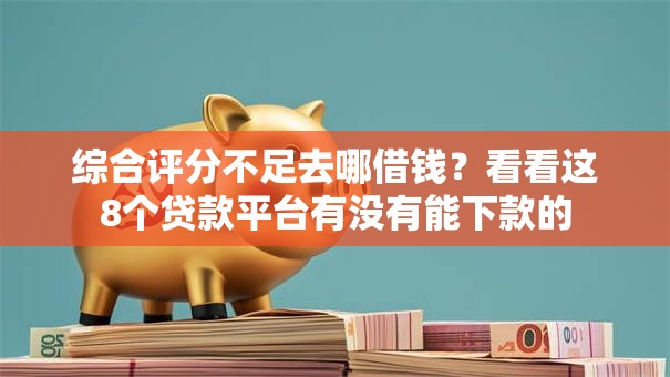 综合评分不足去哪借钱？看看这8个贷款平台有没有能下款的