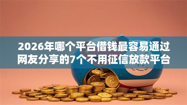 2026年哪个平台借钱最容易通过网友分享的7个不用征信放款平台我觉得不错! 2026年哪个平台借钱最容易通过网友分享的7个不用征信放款平台我觉得不错!