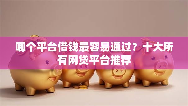 哪个平台借钱最容易通过？十大所有网贷平台推荐