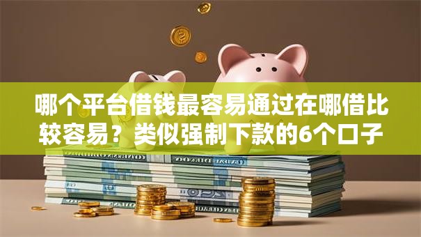 哪个平台借钱最容易通过在哪借比较容易?类似强制下款的6个口子参考 哪个平台借钱最容易通过在哪借比较容易?类似强制下款的6个口子参考