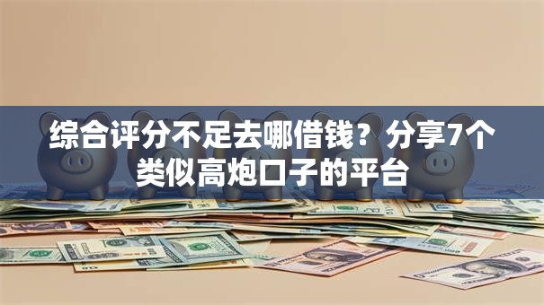 综合评分不足去哪借钱?分享7个类似高炮口子的平台 综合评分不足去哪借钱?分享7个类似高炮口子的平台