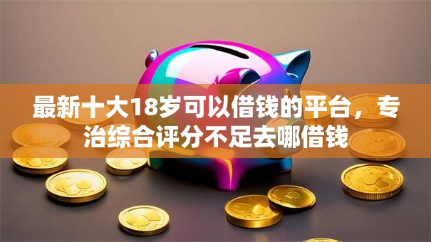 最新十大18岁可以借钱的平台,专治综合评分不足去哪借钱 最新十大18岁可以借钱的平台,专治综合评分不足去哪借钱