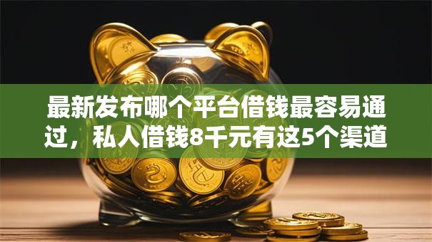 最新发布哪个平台借钱最容易通过,私人借钱8千元有这5个渠道 最新发布哪个平台借钱最容易通过,私人借钱8千元有这5个渠道