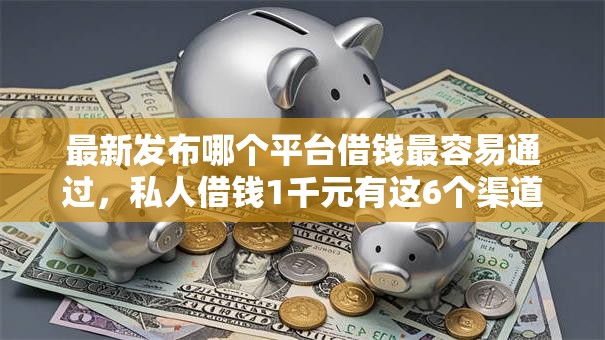 最新发布哪个平台借钱最容易通过，私人借钱1千元有这6个渠道