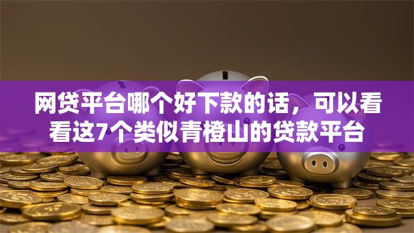 网贷平台哪个好下款的话,可以看看这7个类似青橙山的贷款平台 网贷平台哪个好下款的话,可以看看这7个类似青橙山的贷款平台