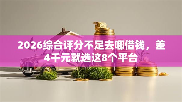 2026综合评分不足去哪借钱,差4千元就选这8个平台 2026综合评分不足去哪借钱,差4千元就选这8个平台