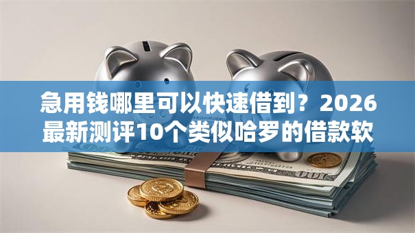 急用钱哪里可以快速借到？2026最新测评10个类似哈罗的借款软件平台