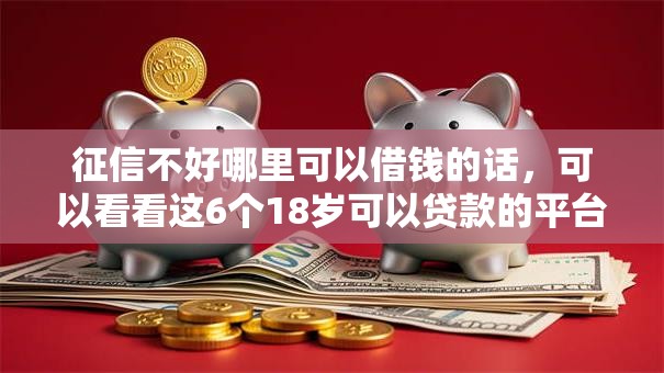 征信不好哪里可以借钱的话,可以看看这6个18岁可以贷款的平台 征信不好哪里可以借钱的话,可以看看这6个18岁可以贷款的平台