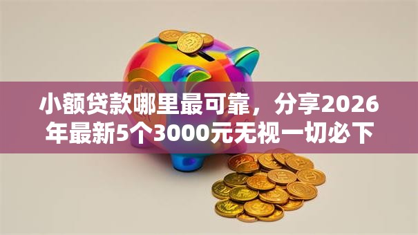 小额贷款哪里最可靠，分享2026年最新5个3000元无视一切必下款的口子