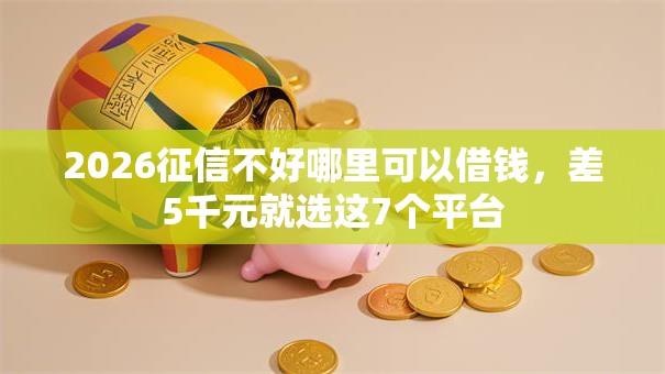 2026征信不好哪里可以借钱,差5千元就选这7个平台 2026征信不好哪里可以借钱,差5千元就选这7个平台