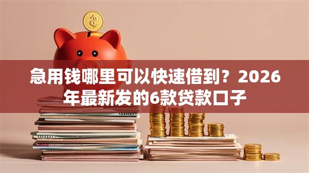 急用钱哪里可以快速借到？2026年最新发的6款贷款口子