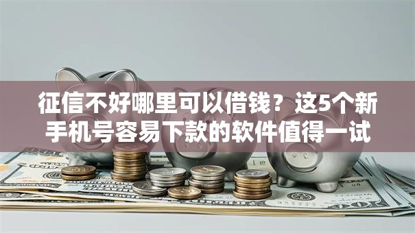 征信不好哪里可以借钱？这5个新手机号容易下款的软件值得一试