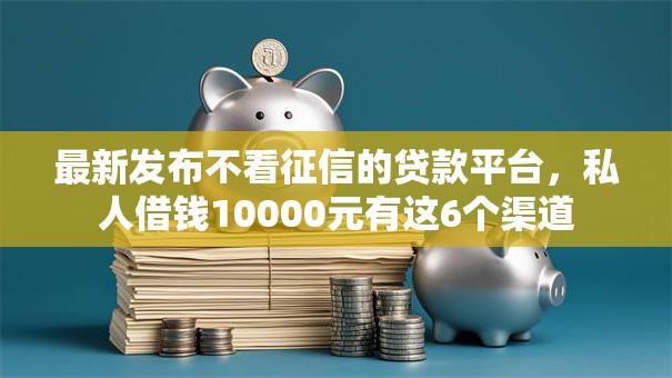 最新发布不看征信的贷款平台，私人借钱10000元有这6个渠道