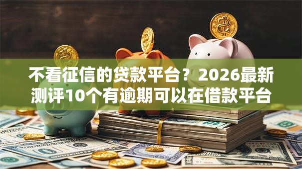 不看征信的贷款平台？2026最新测评10个有逾期可以在借款平台借钱