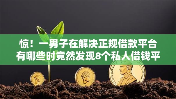 惊!一男子在解决正规借款平台有哪些时竟然发现8个私人借钱平台,事后分享了出来 惊!一男子在解决正规借款平台有哪些时竟然发现8个私人借钱平台,事后分享了出来