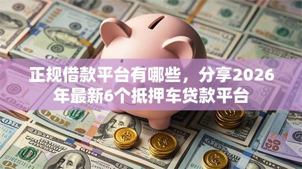 正规借款平台有哪些，分享2026年最新6个抵押车贷款平台