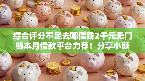 综合评分不足去哪借钱2千元无门槛本月借款平台力荐！分享小额网贷口子2千元无门槛借款