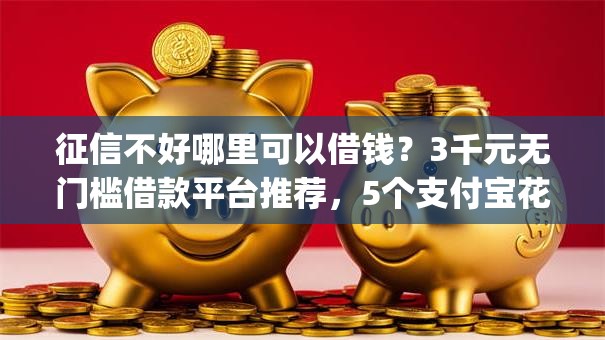 征信不好哪里可以借钱？3千元无门槛借款平台推荐，5个支付宝花呗逾期万元快速贷款app盘点